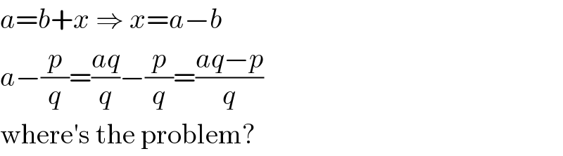 a=b+x ⇒ x=a−b  a−(p/q)=((aq)/q)−(p/q)=((aq−p)/q)  where′s the problem?  