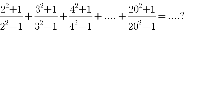 ((2^2 +1)/(2^2 −1)) + ((3^2 +1)/(3^2 −1)) + ((4^2 +1)/(4^2 −1)) + .... + ((20^2 +1)/(20^2 −1)) = ....?  