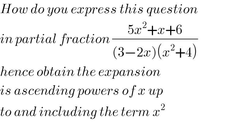 How do you express this question  in partial fraction ((5x^2 +x+6)/((3−2x)(x^2 +4)))   hence obtain the expansion  is ascending powers of x up  to and including the term x^2   