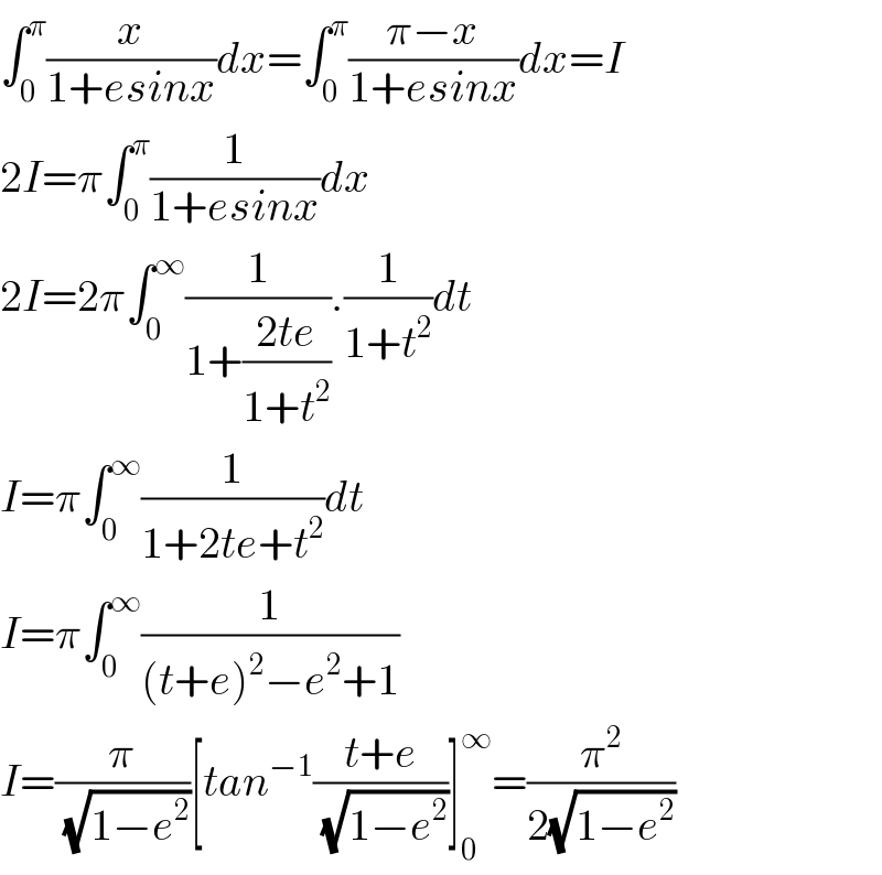 ∫_0 ^π (x/(1+esinx))dx=∫_0 ^π ((π−x)/(1+esinx))dx=I  2I=π∫_0 ^π (1/(1+esinx))dx  2I=2π∫_0 ^∞ (1/(1+((2te)/(1+t^2 )))).(1/(1+t^2 ))dt  I=π∫_0 ^∞ (1/(1+2te+t^2 ))dt  I=π∫_0 ^∞ (1/((t+e)^2 −e^2 +1))  I=(π/( (√(1−e^2 ))))[tan^(−1) ((t+e)/( (√(1−e^2 ))))]_0 ^∞ =(π^2 /(2(√(1−e^2 ))))  
