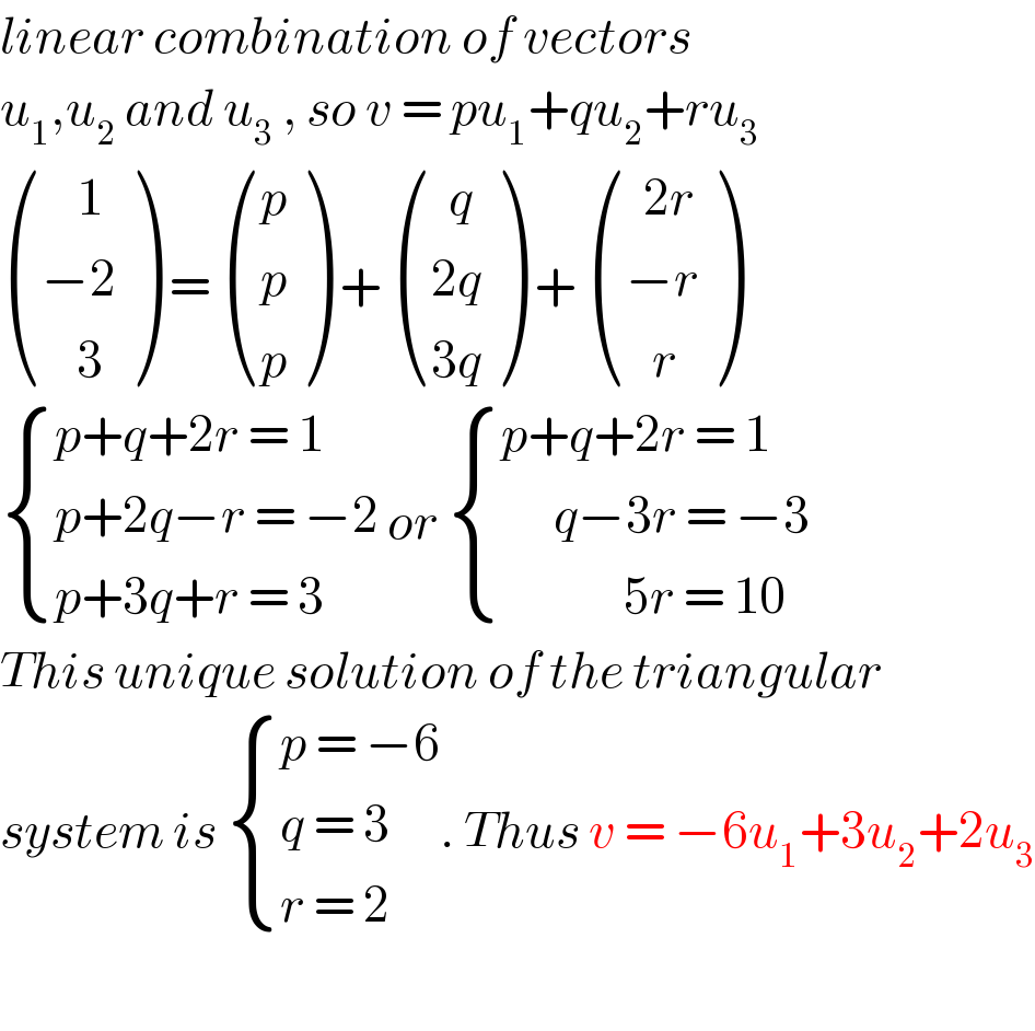linear combination of vectors  u_1 ,u_2  and u_3  , so v = pu_1 +qu_2 +ru_3    (((    1)),((−2)),((    3)) ) =  ((p),(p),(p) ) +  (((  q)),((2q)),((3q)) ) +  (((  2r)),((−r)),((   r)) )   { ((p+q+2r = 1)),((p+2q−r = −2)),((p+3q+r = 3)) :} or  { ((p+q+2r = 1)),((      q−3r = −3)),((              5r = 10)) :}  This unique solution of the triangular  system is  { ((p = −6)),((q = 3)),((r = 2)) :}. Thus v = −6u_1 +3u_2 +2u_3     