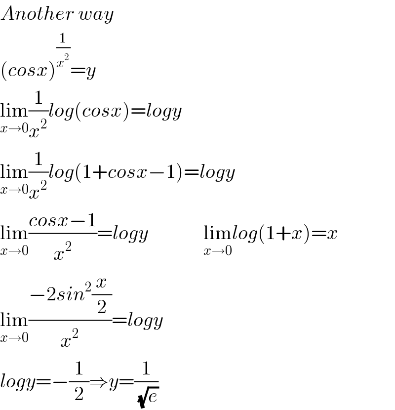 Another way  (cosx)^(1/x^2 ) =y  lim_(x→0) (1/x^2 )log(cosx)=logy  lim_(x→0) (1/x^2 )log(1+cosx−1)=logy  lim_(x→0) ((cosx−1)/x^2 )=logy              lim_(x→0) log(1+x)=x  lim_(x→0) ((−2sin^2 (x/2))/x^2 )=logy  logy=−(1/2)⇒y=(1/( (√e)))  