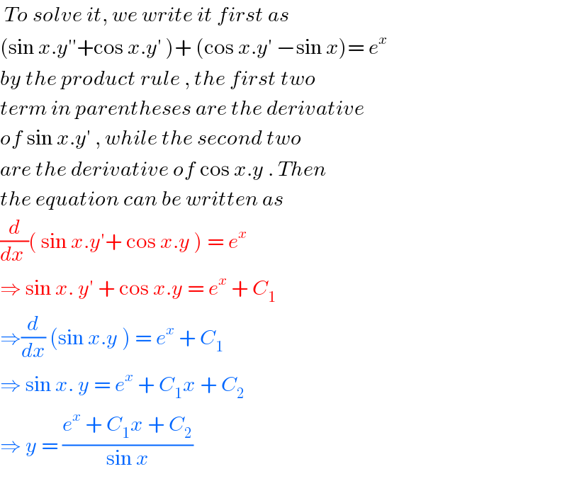  To solve it, we write it first as   (sin x.y′′+cos x.y′ )+ (cos x.y′ −sin x)= e^x   by the product rule , the first two  term in parentheses are the derivative  of sin x.y′ , while the second two   are the derivative of cos x.y . Then  the equation can be written as  (d/(dx ))( sin x.y′+ cos x.y ) = e^x    ⇒ sin x. y′ + cos x.y = e^x  + C_1   ⇒(d/dx) (sin x.y ) = e^x  + C_1   ⇒ sin x. y = e^x  + C_1 x + C_2   ⇒ y = ((e^x  + C_1 x + C_2 )/(sin x))    