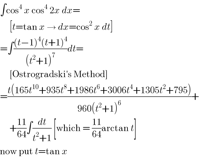∫cos^4  x cos^4  2x dx=       [t=tan x → dx=cos^2  x dt]  =∫(((t−1)^4 (t+1)^4 )/((t^2 +1)^7 ))dt=       [Ostrogradski′s Method]  =((t(165t^(10) +935t^8 +1986t^6 +3006t^4 +1305t^2 +795))/(960(t^2 +1)^6 ))+       +((11)/(64))∫(dt/(t^2 +1)) [which = ((11)/(64))arctan t]   now put t=tan x  