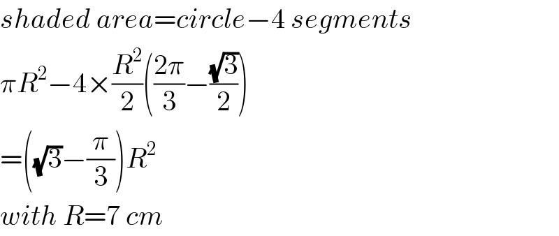 shaded area=circle−4 segments  πR^2 −4×(R^2 /2)(((2π)/3)−((√3)/2))  =((√3)−(π/3))R^2   with R=7 cm  