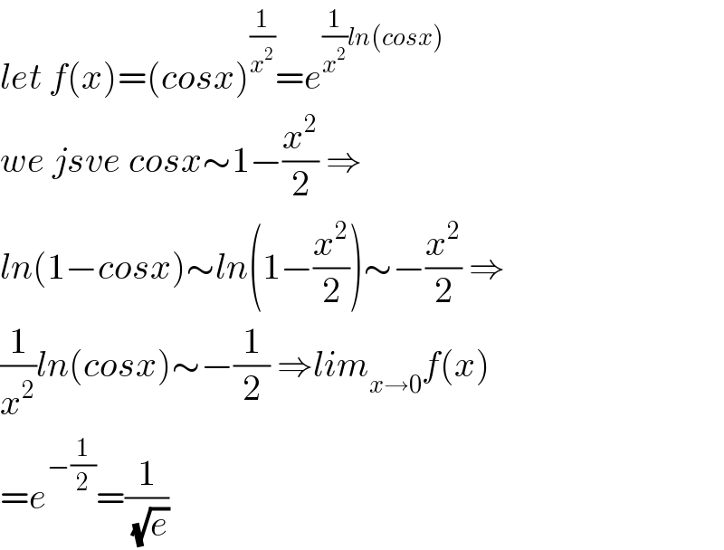 let f(x)=(cosx)^(1/x^2 ) =e^((1/x^2 )ln(cosx))   we jsve cosx∼1−(x^2 /2) ⇒  ln(1−cosx)∼ln(1−(x^2 /2))∼−(x^2 /2) ⇒  (1/x^2 )ln(cosx)∼−(1/2) ⇒lim_(x→0) f(x)  =e^(−(1/2)) =(1/( (√e)))  