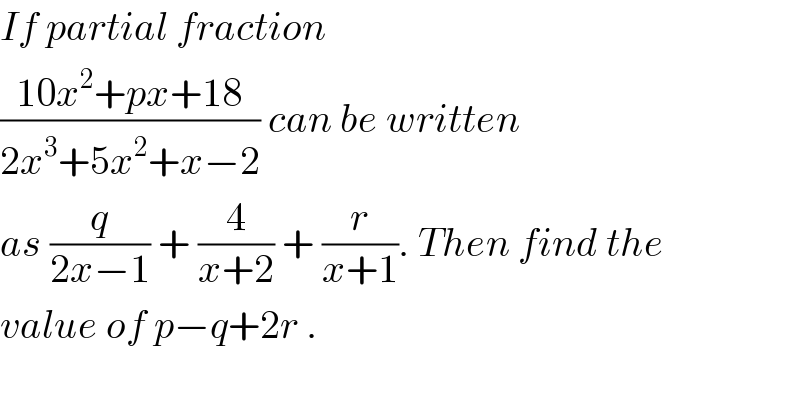 If partial fraction   ((10x^2 +px+18)/(2x^3 +5x^2 +x−2)) can be written  as (q/(2x−1)) + (4/(x+2)) + (r/(x+1)). Then find the  value of p−q+2r .  