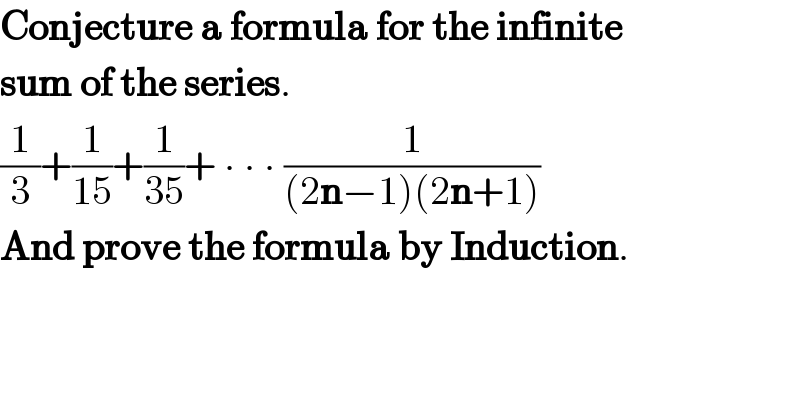 Conjecture a formula for the infinite  sum of the series.  (1/3)+(1/(15))+(1/(35))+ ∙ ∙ ∙ (1/((2n−1)(2n+1)))  And prove the formula by Induction.  