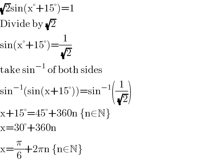 (√2)sin(x°+15°)=1  Divide by (√2)  sin(x°+15°)=(1/( (√2)))  take sin^(−1)  of both sides  sin^(−1) (sin(x+15°))=sin^(−1) ((1/( (√2))))  x+15°=45°+360n {n∈N}  x=30°+360n  x=(π/6)+2πn {n∈N}  