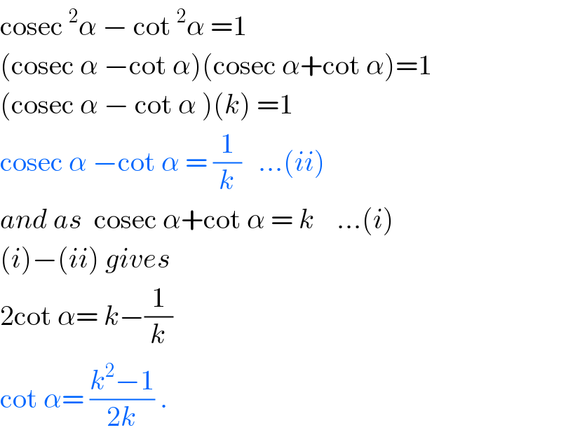 cosec^2 α − cot^2 α =1  (cosec α −cot α)(cosec α+cot α)=1  (cosec α − cot α )(k) =1  cosec α −cot α = (1/k)   ...(ii)  and as  cosec α+cot α = k    ...(i)  (i)−(ii) gives  2cot α= k−(1/k)  cot α= ((k^2 −1)/(2k)) .  