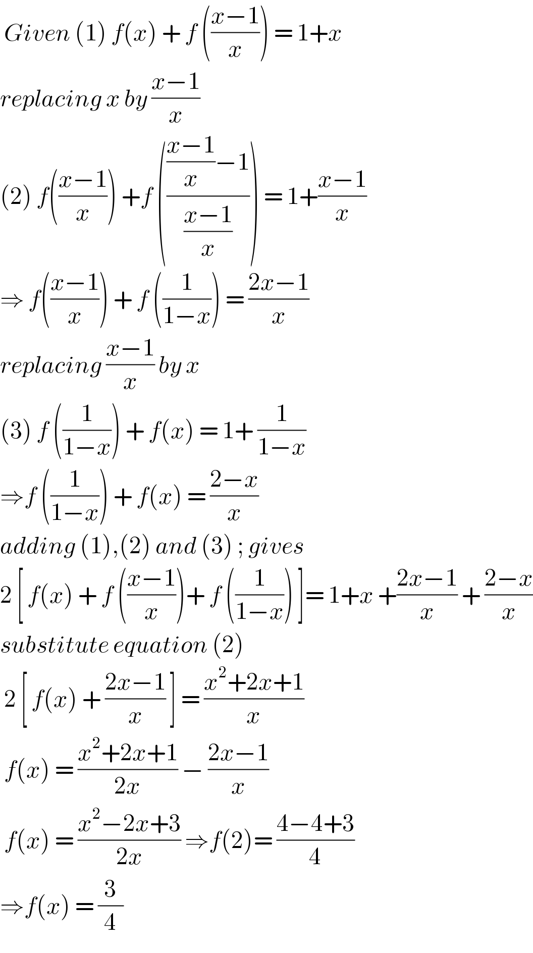  Given (1) f(x) + f (((x−1)/x)) = 1+x  replacing x by ((x−1)/x)  (2) f(((x−1)/x)) +f (((((x−1)/x)−1)/((x−1)/x))) = 1+((x−1)/x)  ⇒ f(((x−1)/x)) + f ((1/(1−x))) = ((2x−1)/x)  replacing ((x−1)/x) by x  (3) f ((1/(1−x))) + f(x) = 1+ (1/(1−x))  ⇒f ((1/(1−x))) + f(x) = ((2−x)/x)   adding (1),(2) and (3) ; gives   2 [ f(x) + f (((x−1)/x))+ f ((1/(1−x))) ]= 1+x +((2x−1)/x) + ((2−x)/x)  substitute equation (2)   2 [ f(x) + ((2x−1)/x) ] = ((x^2 +2x+1)/x)   f(x) = ((x^2 +2x+1)/(2x)) − ((2x−1)/x)   f(x) = ((x^2 −2x+3)/(2x)) ⇒f(2)= ((4−4+3)/4)  ⇒f(x) = (3/4)  