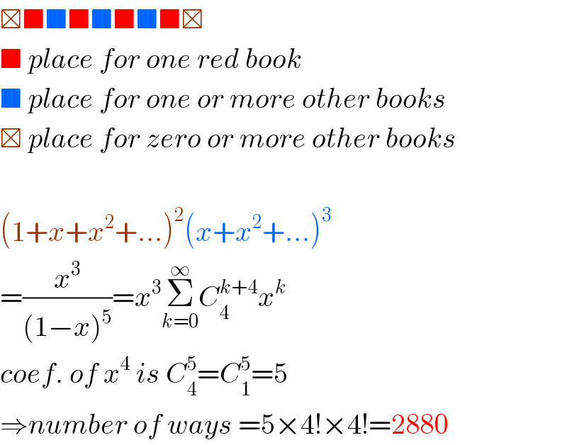 ⊠■■■■■■■⊠  ■ place for one red book  ■ place for one or more other books  ⊠ place for zero or more other books    (1+x+x^2 +...)^2 (x+x^2 +...)^3   =(x^3 /((1−x)^5 ))=x^3 Σ_(k=0) ^∞ C_4 ^(k+4) x^k   coef. of x^4  is C_4 ^5 =C_1 ^5 =5  ⇒number of ways =5×4!×4!=2880  