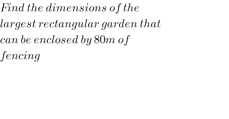 Find the dimensions of the  largest rectangular garden that  can be enclosed by 80m of  fencing  