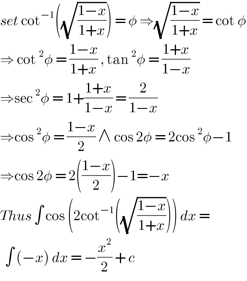 set cot^(−1) ((√((1−x)/(1+x)))) = φ ⇒(√((1−x)/(1+x))) = cot φ  ⇒ cot^2 φ = ((1−x)/(1+x)) , tan^2 φ = ((1+x)/(1−x))  ⇒sec^2 φ = 1+((1+x)/(1−x)) = (2/(1−x))   ⇒cos^2 φ = ((1−x)/2) ∧ cos 2φ = 2cos^2 φ−1  ⇒cos 2φ = 2(((1−x)/2))−1=−x  Thus ∫ cos (2cot^(−1) ((√((1−x)/(1+x))))) dx =    ∫ (−x) dx = −(x^2 /2) + c   