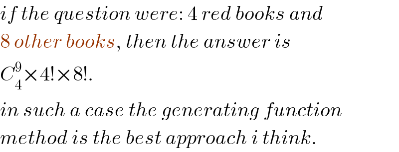 if the question were: 4 red books and  8 other books, then the answer is  C_4 ^9 ×4!×8!.  in such a case the generating function  method is the best approach i think.  
