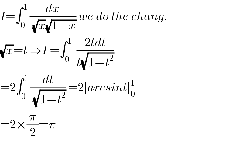 I=∫_0 ^1  (dx/( (√x)(√(1−x)))) we do the chang.  (√x)=t ⇒I =∫_0 ^1   ((2tdt)/(t(√(1−t^2 ))))  =2∫_0 ^1  (dt/( (√(1−t^2 )))) =2[arcsint]_0 ^1   =2×(π/2)=π  