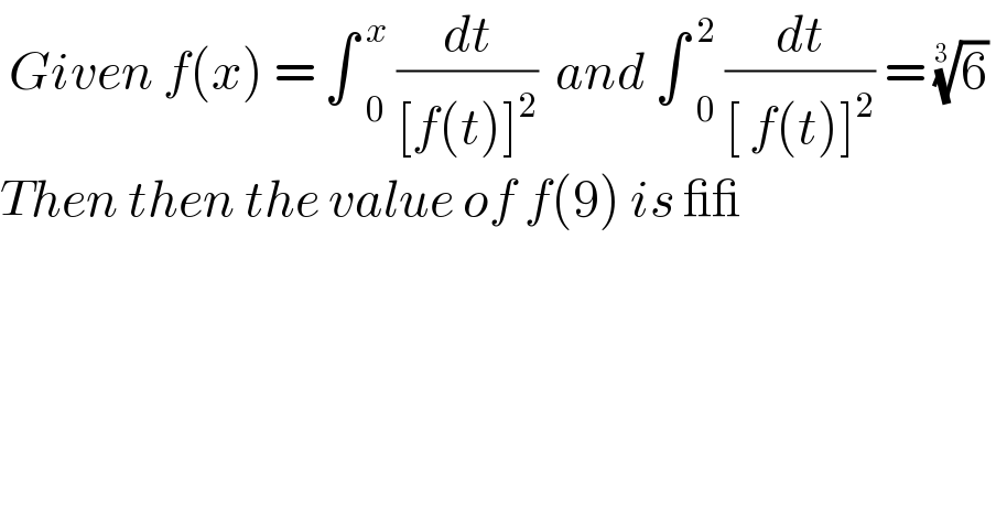  Given f(x) = ∫  _0 ^x  (dt/([f(t)]^2 ))  and ∫  _0 ^2  (dt/([ f(t)]^2 )) = (6)^(1/(3 ))    Then then the value of f(9) is __  