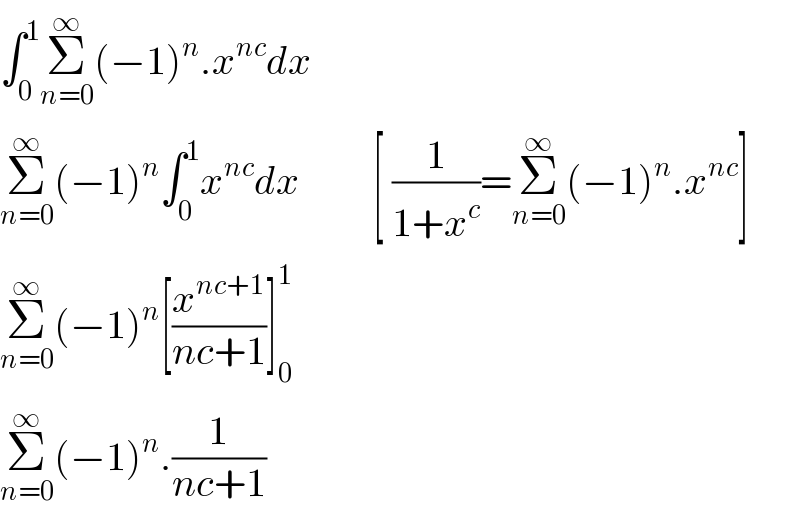 ∫_0 ^1 Σ_(n=0) ^∞ (−1)^n .x^(nc) dx  Σ_(n=0) ^∞ (−1)^n ∫_0 ^1 x^(nc) dx         [ (1/(1+x^c ))=Σ_(n=0) ^∞ (−1)^n .x^(nc) ]  Σ_(n=0) ^∞ (−1)^n [(x^(nc+1) /(nc+1))]_0 ^1   Σ_(n=0) ^∞ (−1)^n .(1/(nc+1))  