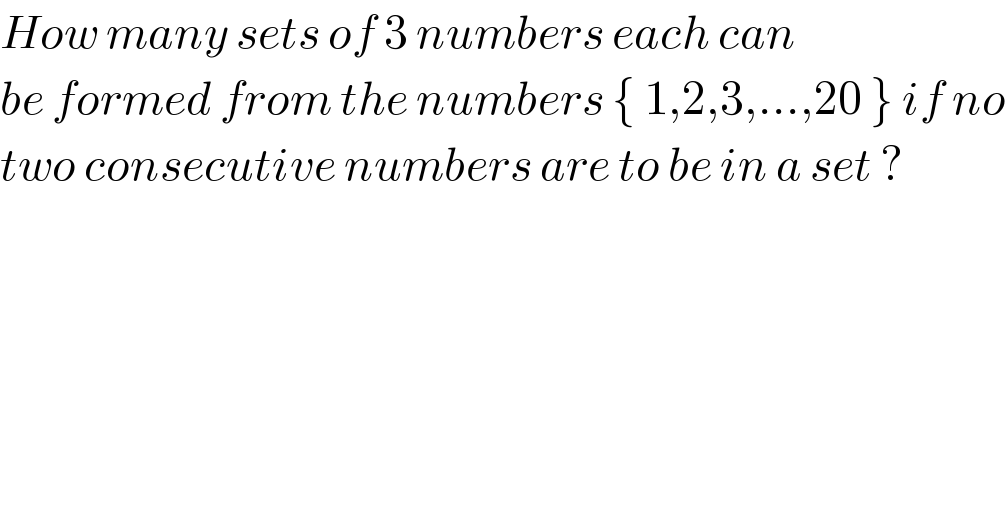 How many sets of 3 numbers each can  be formed from the numbers { 1,2,3,...,20 } if no  two consecutive numbers are to be in a set ?  