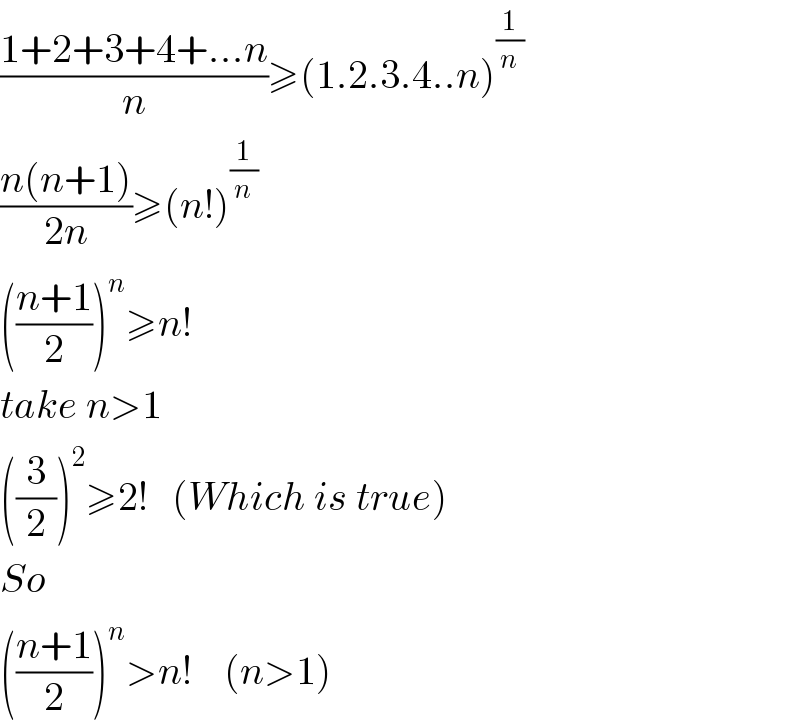 ((1+2+3+4+...n)/n)≥(1.2.3.4..n)^(1/n)   ((n(n+1))/(2n))≥(n!)^(1/n)   (((n+1)/2))^n ≥n!  take n>1  ((3/2))^2 ≥2!   (Which is true)  So  (((n+1)/2))^n >n!    (n>1)  
