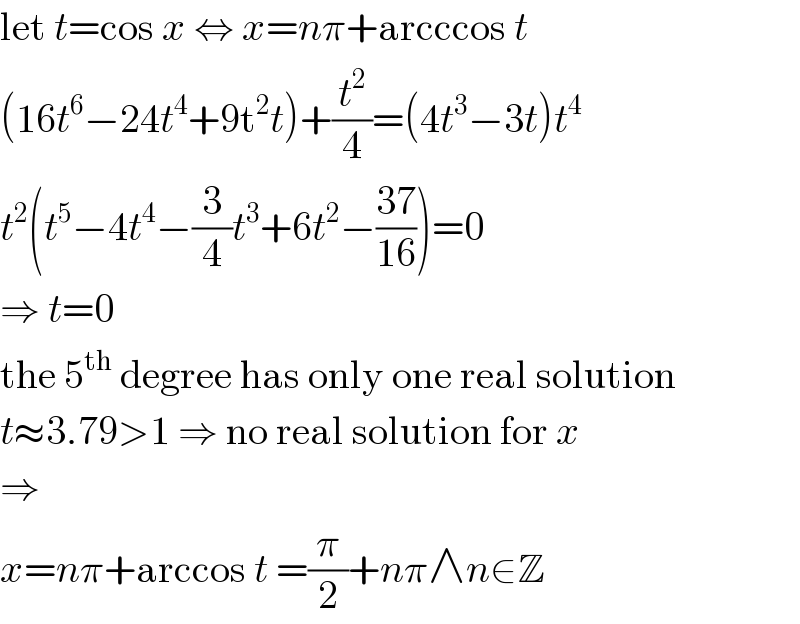 let t=cos x ⇔ x=nπ+arcccos t  (16t^6 −24t^4 +9t^2 t)+(t^2 /4)=(4t^3 −3t)t^4   t^2 (t^5 −4t^4 −(3/4)t^3 +6t^2 −((37)/(16)))=0  ⇒ t=0  the 5^(th)  degree has only one real solution  t≈3.79>1 ⇒ no real solution for x  ⇒  x=nπ+arccos t =(π/2)+nπ∧n∈Z  