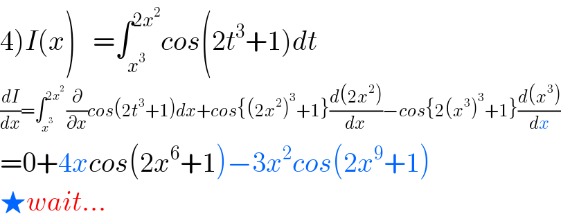 4)I(x)   =∫_x^3  ^(2x^2 ) cos(2t^3 +1)dt  (dI/dx)=∫_x^3  ^(2x^2 )  (∂/∂x)cos(2t^3 +1)dx+cos{(2x^2 )^3 +1}((d(2x^2 ))/dx)−cos{2(x^3 )^3 +1}((d(x^3 ))/dx)  =0+4xcos(2x^6 +1)−3x^2 cos(2x^9 +1)  ★wait...  