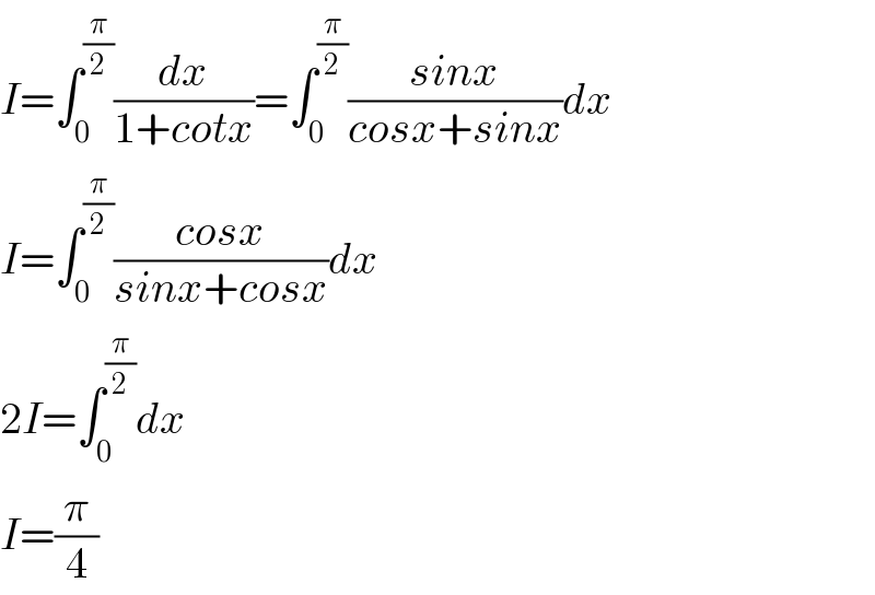I=∫_0 ^(π/2) (dx/(1+cotx))=∫_0 ^(π/2) ((sinx)/(cosx+sinx))dx  I=∫_0 ^(π/2) ((cosx)/(sinx+cosx))dx  2I=∫_0 ^(π/2) dx  I=(π/4)  
