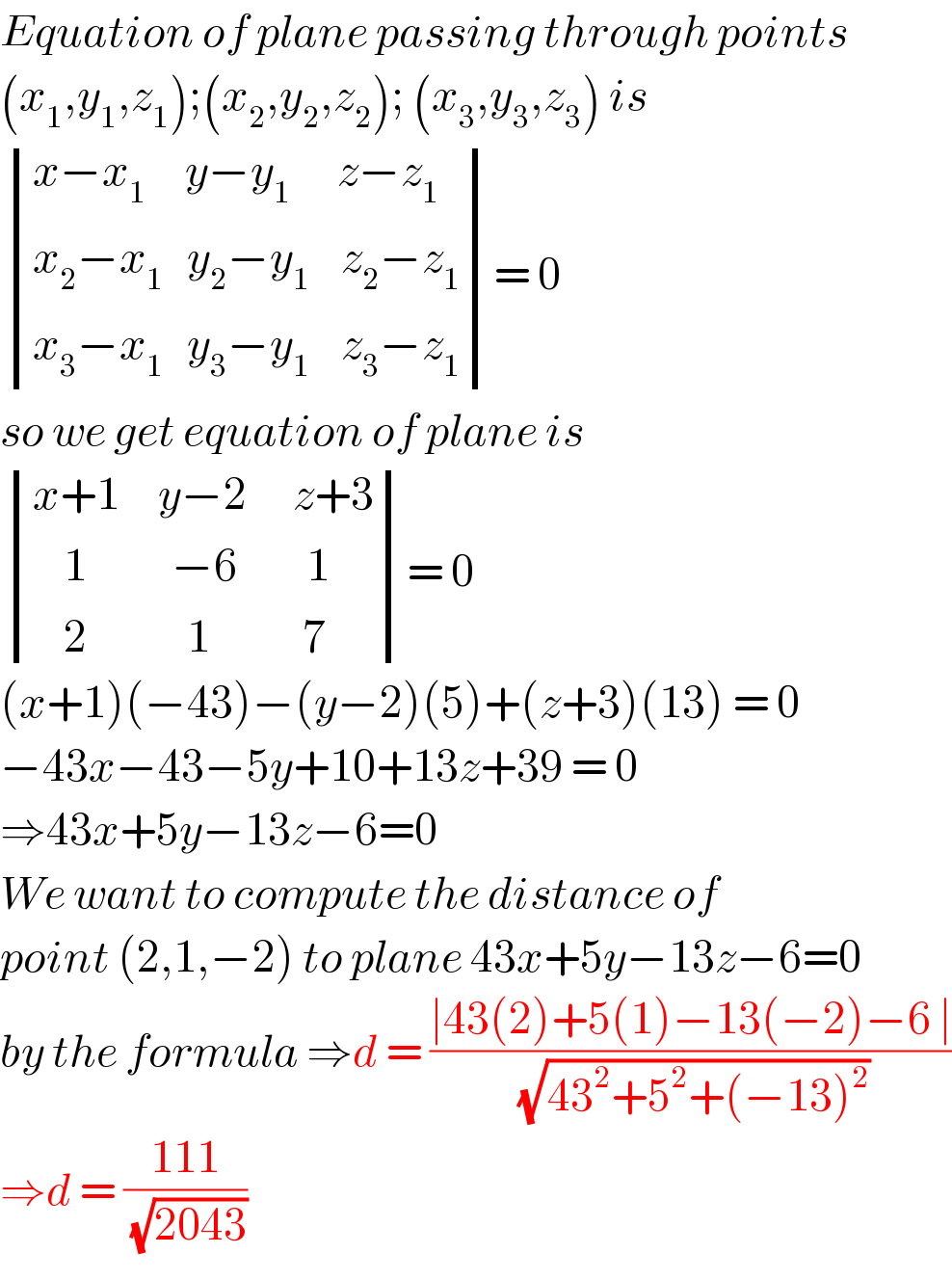 Equation of plane passing through points  (x_1 ,y_1 ,z_1 );(x_2 ,y_2 ,z_2 ); (x_3 ,y_3 ,z_3 ) is    determinant (((x−x_1      y−y_1       z−z_1 )),((x_2 −x_1    y_2 −y_1     z_2 −z_1 )),((x_3 −x_1    y_3 −y_1     z_3 −z_1 )))= 0  so we get equation of plane is    determinant (((x+1     y−2      z+3)),((    1           −6         1 )),((    2             1            7)))= 0  (x+1)(−43)−(y−2)(5)+(z+3)(13) = 0  −43x−43−5y+10+13z+39 = 0  ⇒43x+5y−13z−6=0  We want to compute the distance of   point (2,1,−2) to plane 43x+5y−13z−6=0  by the formula ⇒d = ((∣43(2)+5(1)−13(−2)−6 ∣)/( (√(43^2 +5^2 +(−13)^2 ))))  ⇒d = ((111)/( (√(2043))))   