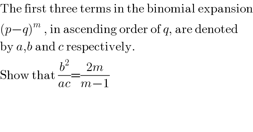 The first three terms in the binomial expansion  (p−q)^m  , in ascending order of q, are denoted  by a,b and c respectively.  Show that (b^2 /(ac))=((2m)/(m−1))  