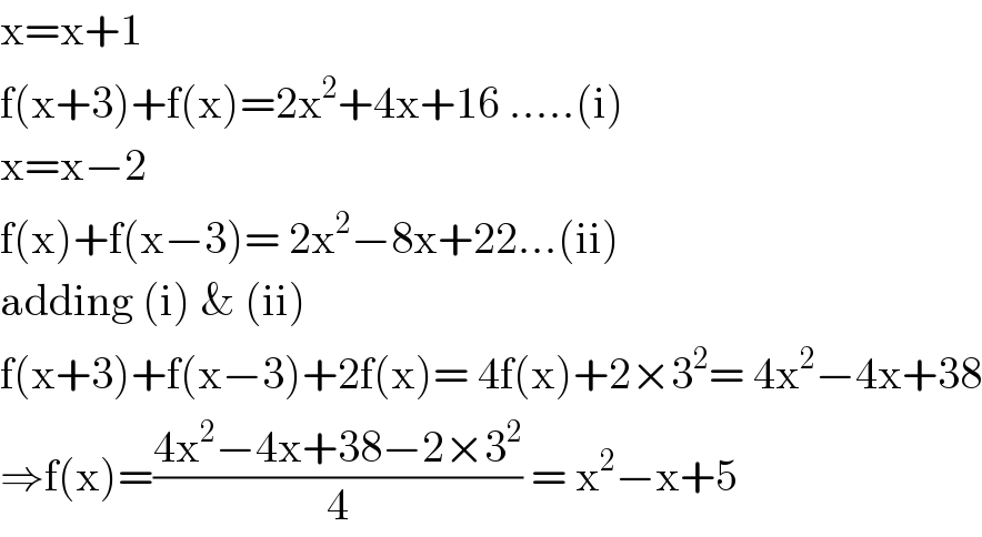 x=x+1  f(x+3)+f(x)=2x^2 +4x+16 .....(i)  x=x−2  f(x)+f(x−3)= 2x^2 −8x+22...(ii)  adding (i) & (ii)  f(x+3)+f(x−3)+2f(x)= 4f(x)+2×3^2 = 4x^2 −4x+38  ⇒f(x)=((4x^2 −4x+38−2×3^2 )/4) = x^2 −x+5  