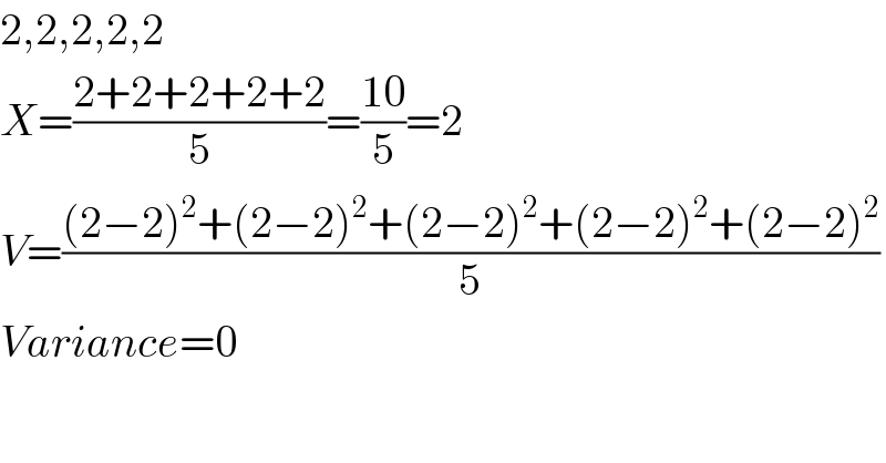 2,2,2,2,2  X=((2+2+2+2+2)/5)=((10)/5)=2  V=(((2−2)^2 +(2−2)^2 +(2−2)^2 +(2−2)^2 +(2−2)^2 )/5)  Variance=0  