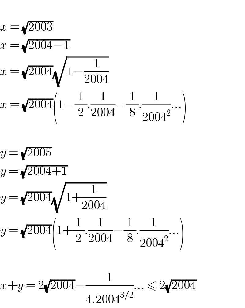   x = (√(2003))  x = (√(2004−1))  x = (√(2004))(√(1−(1/(2004))))  x = (√(2004))(1−(1/2).(1/(2004))−(1/8).(1/(2004^2 ))...)    y = (√(2005))  y = (√(2004+1))  y = (√(2004))(√(1+(1/(2004))))  y = (√(2004))(1+(1/2).(1/(2004))−(1/8).(1/(2004^2 ))...)    x+y = 2(√(2004))−(1/(4.2004^(3/2) ))... ≤ 2(√(2004))  