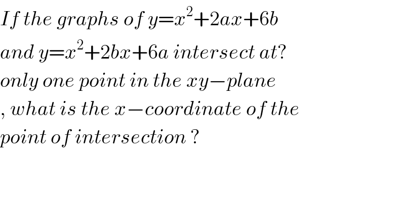 If the graphs of y=x^2 +2ax+6b   and y=x^2 +2bx+6a intersect at?  only one point in the xy−plane  , what is the x−coordinate of the  point of intersection ?  