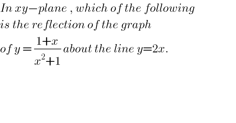 In xy−plane , which of the following  is the reflection of the graph  of y = ((1+x)/(x^2 +1)) about the line y=2x.   