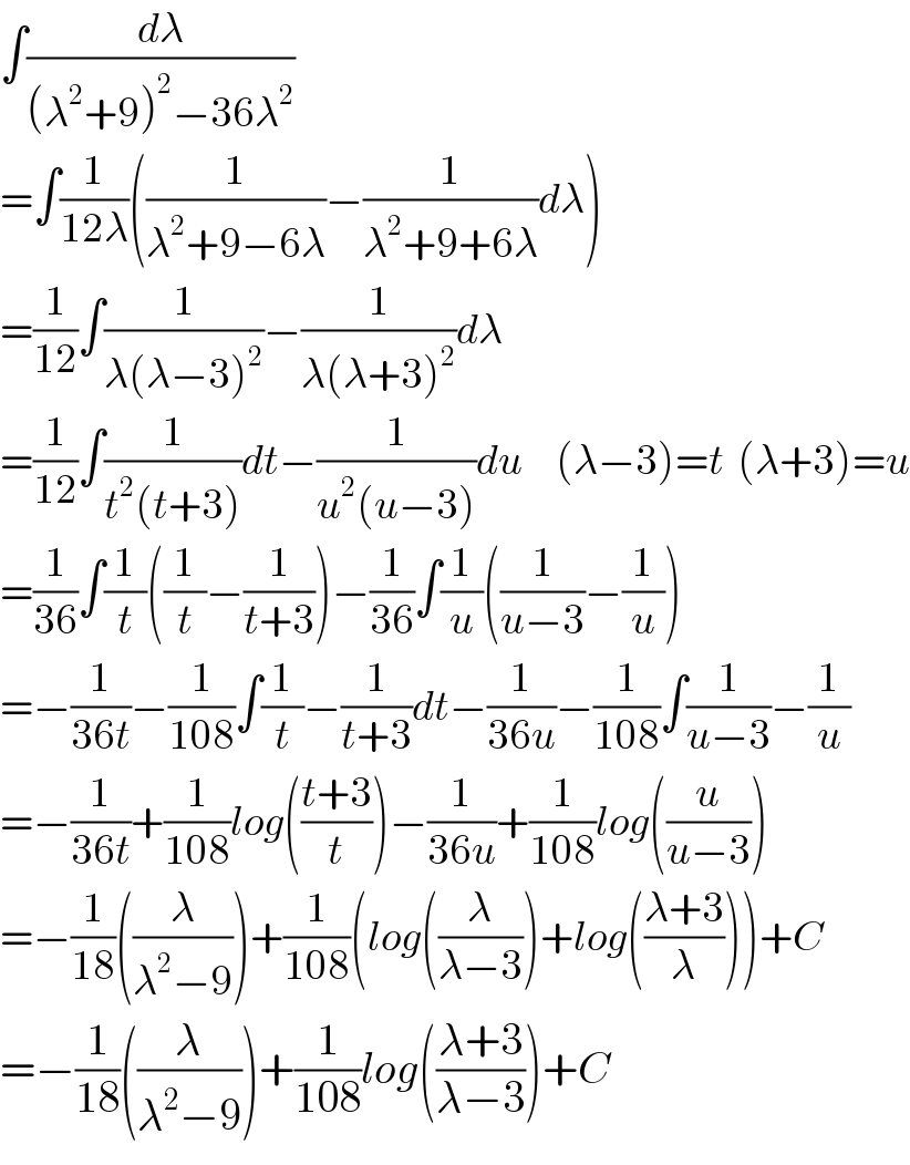 ∫(dλ/((λ^2 +9)^2 −36λ^2 ))  =∫(1/(12λ))((1/(λ^2 +9−6λ))−(1/(λ^2 +9+6λ))dλ)  =(1/(12))∫(1/(λ(λ−3)^2 ))−(1/(λ(λ+3)^2 ))dλ        =(1/(12))∫(1/(t^2 (t+3)))dt−(1/(u^2 (u−3)))du     (λ−3)=t  (λ+3)=u  =(1/(36))∫(1/t)((1/t)−(1/(t+3)))−(1/(36))∫(1/u)((1/(u−3))−(1/u))  =−(1/(36t))−(1/(108))∫(1/t)−(1/(t+3))dt−(1/(36u))−(1/(108))∫(1/(u−3))−(1/u)  =−(1/(36t))+(1/(108))log(((t+3)/t))−(1/(36u))+(1/(108))log((u/(u−3)))  =−(1/(18))((λ/(λ^2 −9)))+(1/(108))(log((λ/(λ−3)))+log(((λ+3)/λ)))+C  =−(1/(18))((λ/(λ^2 −9)))+(1/(108))log(((λ+3)/(λ−3)))+C  