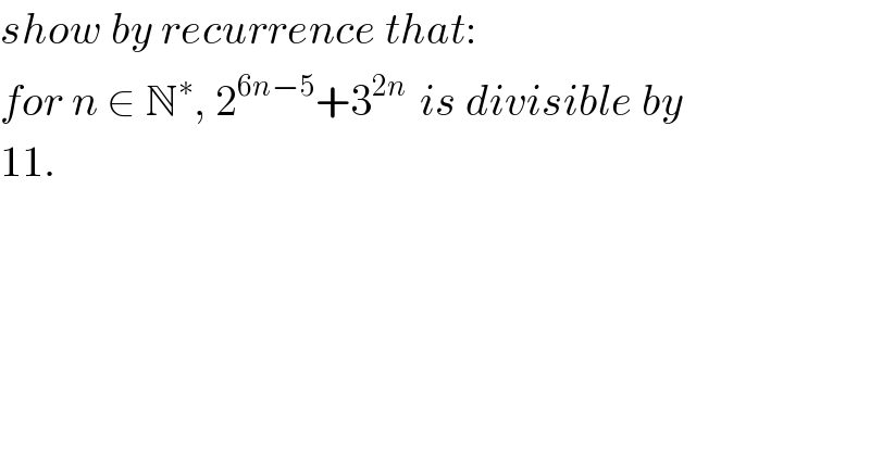 show by recurrence that:  for n ∈ N^∗ , 2^(6n−5) +3^(2n )  is divisible by  11.  