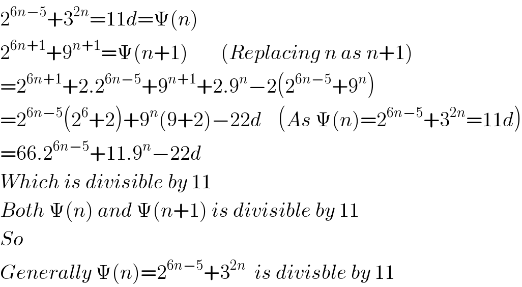 2^(6n−5) +3^(2n) =11d=Ψ(n)  2^(6n+1) +9^(n+1) =Ψ(n+1)        (Replacing n as n+1)  =2^(6n+1) +2.2^(6n−5) +9^(n+1) +2.9^n −2(2^(6n−5) +9^n )  =2^(6n−5) (2^6 +2)+9^n (9+2)−22d    (As Ψ(n)=2^(6n−5) +3^(2n) =11d)  =66.2^(6n−5) +11.9^n −22d  Which is divisible by 11  Both Ψ(n) and Ψ(n+1) is divisible by 11  So  Generally Ψ(n)=2^(6n−5) +3^(2n)   is divisble by 11  