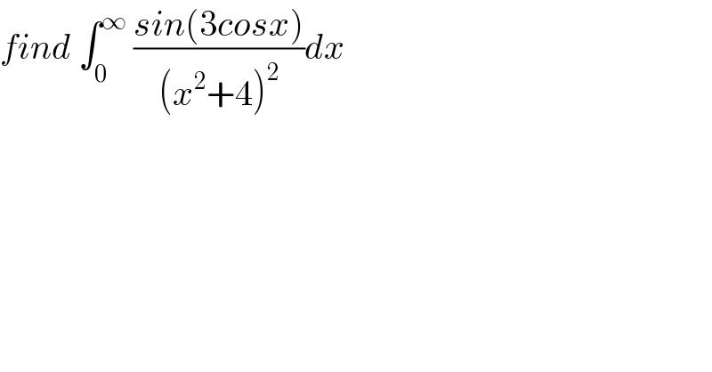 find ∫_0 ^∞  ((sin(3cosx))/((x^2 +4)^2 ))dx  