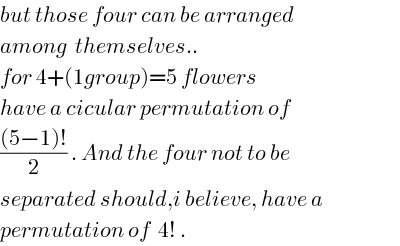 but those four can be arranged  among  themselves..  for 4+(1group)=5 flowers  have a cicular permutation of  (((5−1)!)/2) . And the four not to be  separated should,i believe, have a   permutation of  4! .  