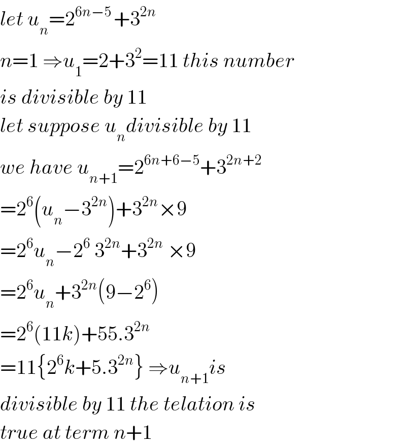let u_n =2^(6n−5 ) +3^(2n)   n=1 ⇒u_1 =2+3^2 =11 this number  is divisible by 11    let suppose u_n divisible by 11   we have u_(n+1) =2^(6n+6−5) +3^(2n+2)   =2^6 (u_n −3^(2n) )+3^(2n) ×9  =2^6 u_n −2^6  3^(2n) +3^(2n)  ×9  =2^6 u_n +3^(2n) (9−2^6 )  =2^6 (11k)+55.3^(2n)   =11{2^6 k+5.3^(2n) } ⇒u_(n+1) is  divisible by 11 the telation is  true at term n+1  