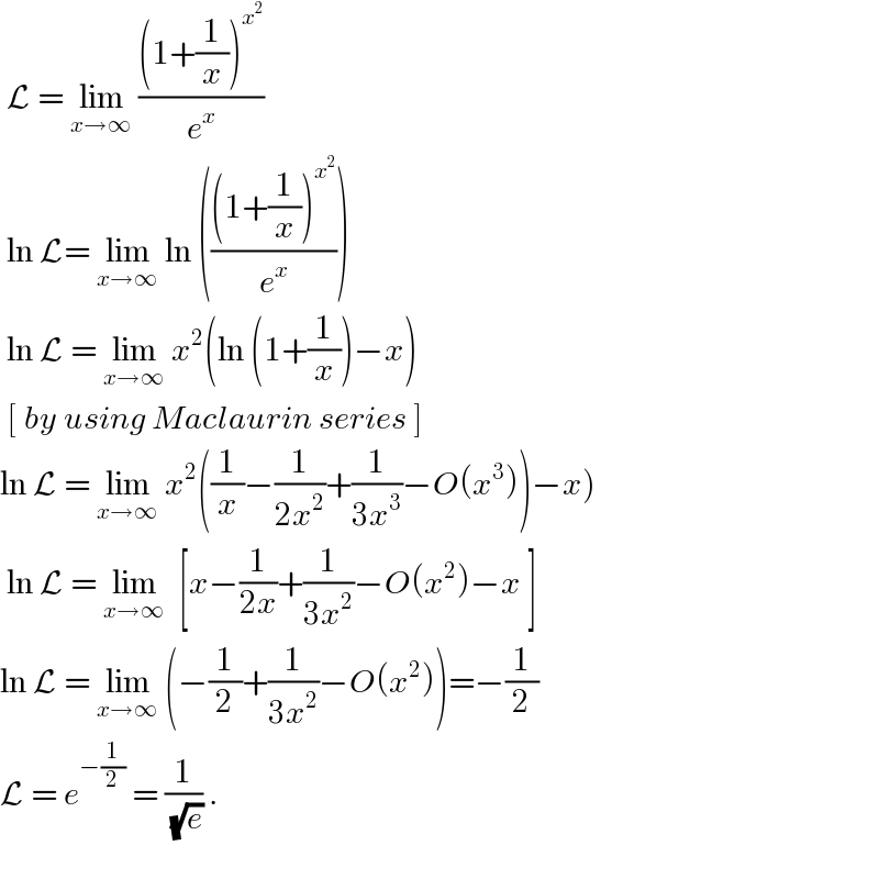  L = lim_(x→∞)  (((1+(1/x))^x^2  )/e^x )    ln L= lim_(x→∞)  ln ((((1+(1/x))^x^2  )/e^x ))   ln L = lim_(x→∞)  x^2 (ln (1+(1/x))−x)   [ by using Maclaurin series ]   ln L = lim_(x→∞)  x^2 ((1/x)−(1/(2x^2 ))+(1/(3x^3 ))−O(x^3 ))−x)   ln L = lim_(x→∞)   [x−(1/(2x))+(1/(3x^2 ))−O(x^2 )−x ]  ln L = lim_(x→∞)  (−(1/2)+(1/(3x^2 ))−O(x^2 ))=−(1/2)  L = e^(−(1/2))  = (1/( (√e))) .    