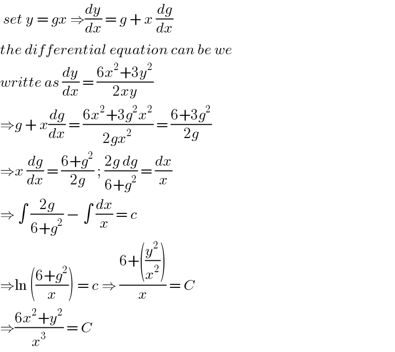  set y = gx ⇒(dy/dx) = g + x (dg/dx)  the differential equation can be we  writte as (dy/dx) = ((6x^2 +3y^2 )/(2xy))  ⇒g + x(dg/dx) = ((6x^2 +3g^2 x^2 )/(2gx^2 )) = ((6+3g^2 )/(2g))  ⇒x (dg/dx) = ((6+g^2 )/(2g)) ; ((2g dg)/(6+g^2 )) = (dx/x)  ⇒ ∫ ((2g)/(6+g^2 )) − ∫ (dx/x) = c   ⇒ln (((6+g^2 )/x)) = c ⇒ ((6+((y^2 /x^2 )))/x) = C  ⇒((6x^2 +y^2 )/x^3 ) = C   