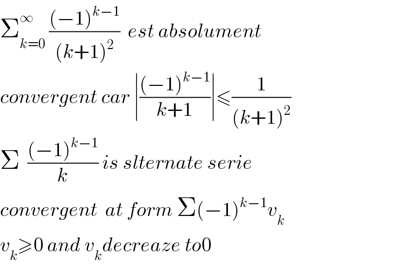 Σ_(k=0) ^∞  (((−1)^(k−1) )/((k+1)^2 ))  est absolument  convergent car ∣(((−1)^(k−1) )/(k+1))∣≤(1/((k+1)^2 ))  Σ  (((−1)^(k−1) )/k) is slternate serie  convergent  at form Σ(−1)^(k−1) v_k   v_k ≥0 and v_k decreaze to0  