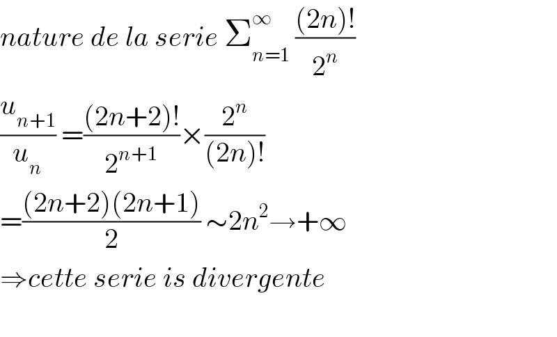 nature de la serie Σ_(n=1) ^∞  (((2n)!)/2^n )  (u_(n+1) /u_n ) =(((2n+2)!)/2^(n+1) )×(2^n /((2n)!))  =(((2n+2)(2n+1))/2) ∼2n^2 →+∞  ⇒cette serie is divergente    
