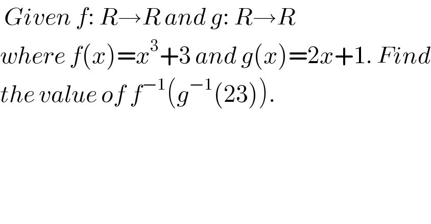  Given f: R→R and g: R→R  where f(x)=x^3 +3 and g(x)=2x+1. Find  the value of f^(−1) (g^(−1) (23)).  