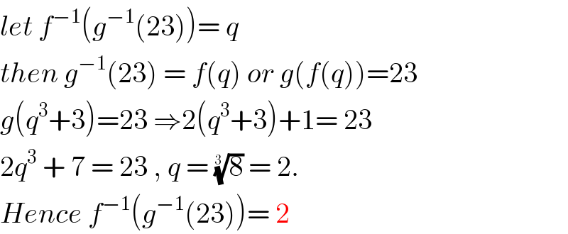 let f^(−1) (g^(−1) (23))= q  then g^(−1) (23) = f(q) or g(f(q))=23  g(q^3 +3)=23 ⇒2(q^3 +3)+1= 23  2q^3  + 7 = 23 , q = (8)^(1/(3 ))  = 2.   Hence f^(−1) (g^(−1) (23))= 2  