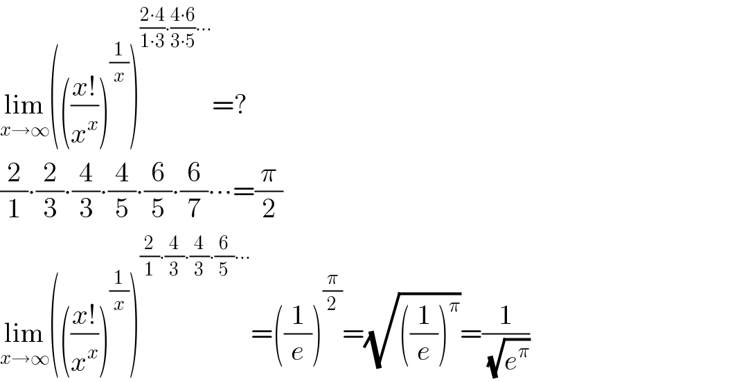 lim_(x→∞) ((((x!)/x^x ))^(1/x) )^(((2∙4)/(1∙3))∙((4∙6)/(3∙5))∙∙∙) =?  (2/1)∙(2/3)∙(4/3)∙(4/5)∙(6/5)∙(6/7)∙∙∙=(π/2)  lim_(x→∞) ((((x!)/x^x ))^(1/x) )^((2/1)∙(4/3)∙(4/3)∙(6/5)∙∙∙) =((1/e))^(π/2) =(√(((1/e))^π ))=(1/( (√e^π )))  