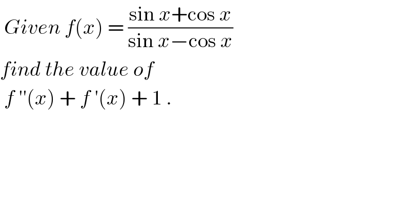  Given f(x) = ((sin x+cos x)/(sin x−cos x))  find the value of    f ′′(x) + f ′(x) + 1 .  