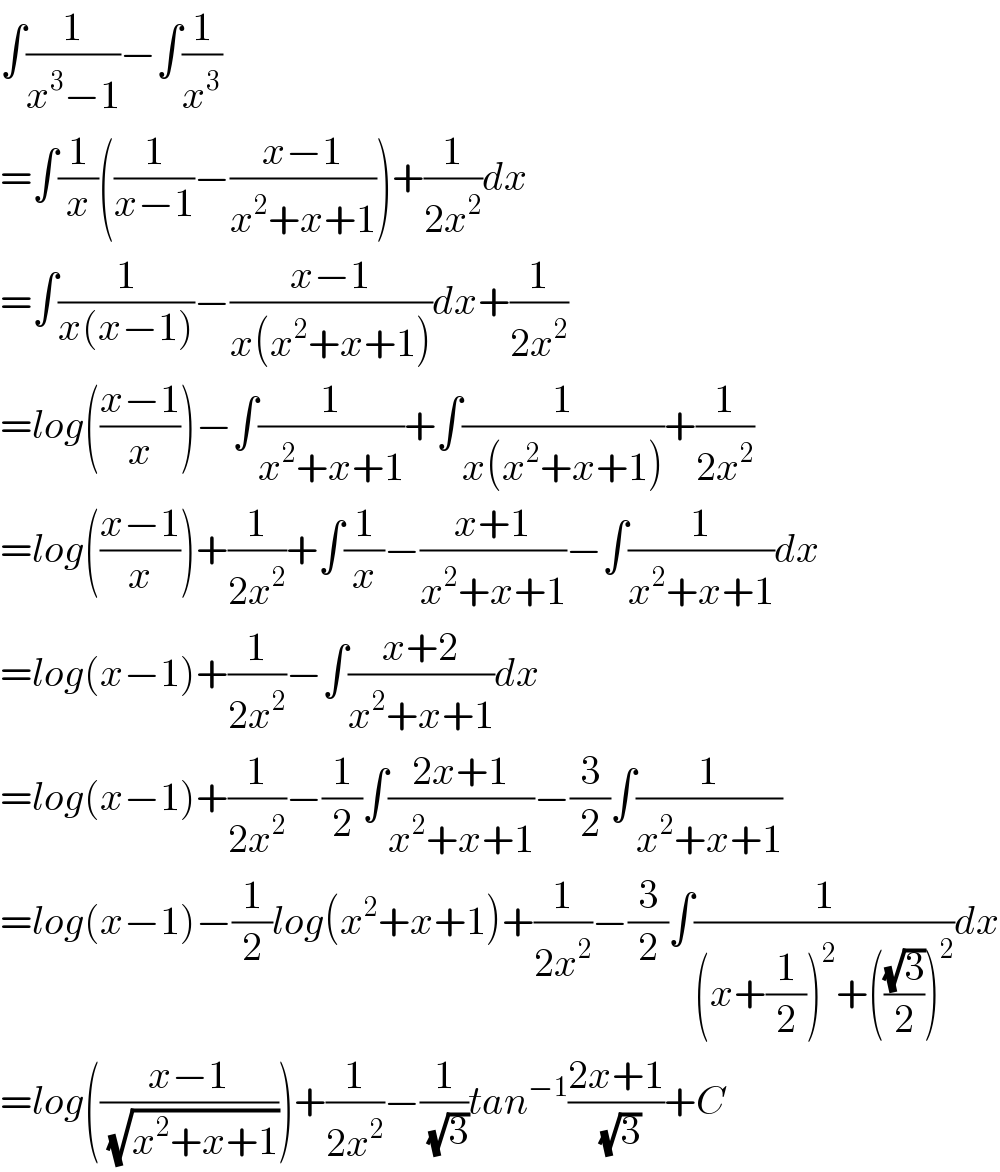 ∫(1/(x^3 −1))−∫(1/x^3 )  =∫(1/x)((1/(x−1))−((x−1)/(x^2 +x+1)))+(1/(2x^2 ))dx  =∫(1/(x(x−1)))−((x−1)/(x(x^2 +x+1)))dx+(1/(2x^2 ))  =log(((x−1)/x))−∫(1/(x^2 +x+1))+∫(1/(x(x^2 +x+1)))+(1/(2x^2 ))  =log(((x−1)/x))+(1/(2x^2 ))+∫(1/x)−((x+1)/(x^2 +x+1))−∫(1/(x^2 +x+1))dx  =log(x−1)+(1/(2x^2 ))−∫((x+2)/(x^2 +x+1))dx  =log(x−1)+(1/(2x^2 ))−(1/2)∫((2x+1)/(x^2 +x+1))−(3/2)∫(1/(x^2 +x+1))  =log(x−1)−(1/2)log(x^2 +x+1)+(1/(2x^2 ))−(3/2)∫(1/((x+(1/2))^2 +(((√3)/2))^2 ))dx  =log(((x−1)/( (√(x^2 +x+1)))))+(1/(2x^2 ))−(1/( (√3)))tan^(−1) ((2x+1)/( (√3)))+C  