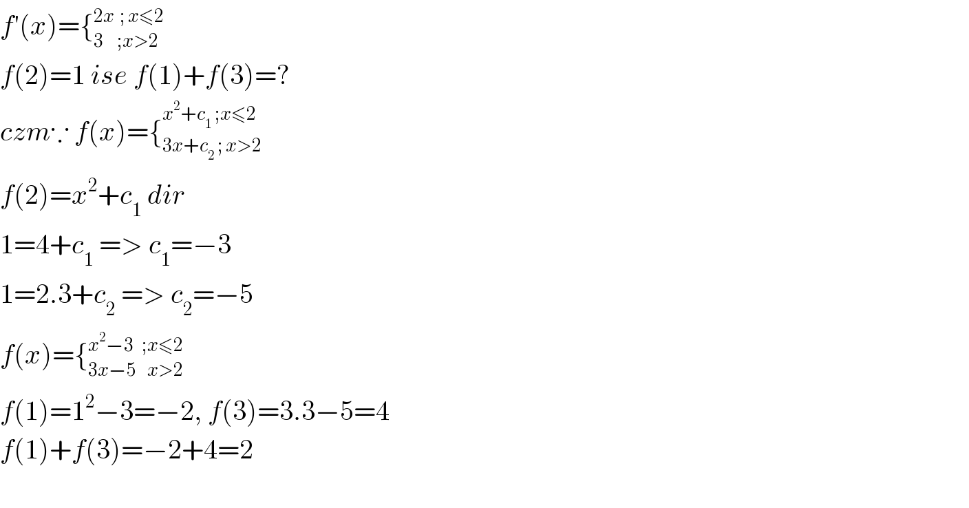 f′(x)={_(3     ;x>2) ^(2x  ; x≤2)   f(2)=1 ise f(1)+f(3)=?  czm∵ f(x)={_(3x+c_2  ; x>2) ^(x^2 +c_1  ;x≤2)   f(2)=x^2 +c_1  dir  1=4+c_1  => c_1 =−3  1=2.3+c_2  => c_2 =−5  f(x)={_(3x−5    x>2) ^(x^2 −3   ;x≤2)   f(1)=1^2 −3=−2, f(3)=3.3−5=4  f(1)+f(3)=−2+4=2    